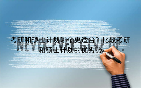 考研和硕士计划哪个更适合？比较考研和硕士计划的优劣势