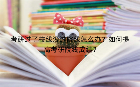 考研过了校线没过院线怎么办？如何提高考研院线成绩？