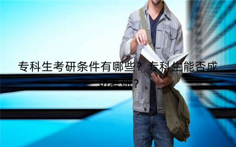 专科生考研条件有哪些？专科生能否成功考研？
