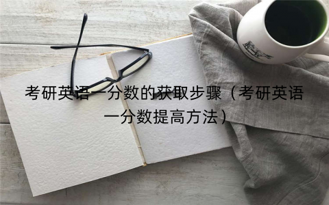 考研英语一分数的获取步骤（考研英语一分数提高方法）