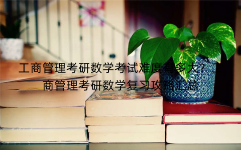 工商管理考研数学考试难度有多大？工商管理考研数学复习攻略汇总
