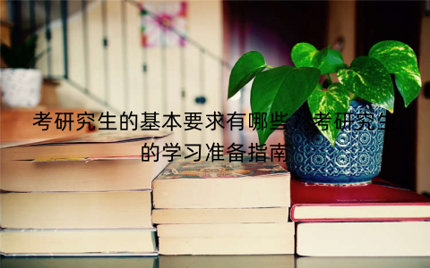 考研究生的基本要求有哪些?考研究生的学习准备指南 考研究生的基本要求有哪些?考研究生的学习准备指南