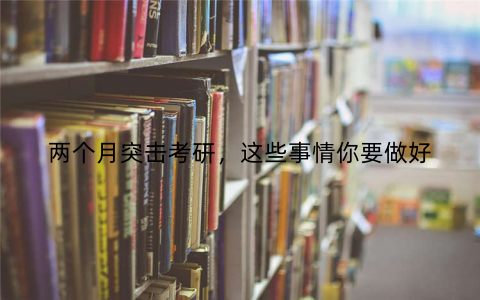 两个月突击考研，这些事情你要做好