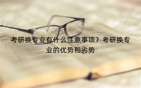 考研换专业有什么注意事项？考研换专业的优势和劣势