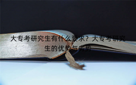 大专考研究生有什么要求？大专考研究生的优势与劣势