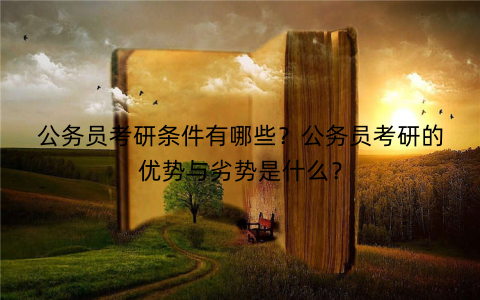 公务员考研条件有哪些?公务员考研的优势与劣势是什么? 公务员考研条件有哪些?公务员考研的优势与劣势是什么?