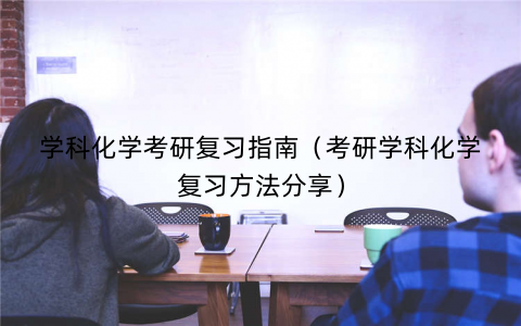 学科化学考研复习指南(考研学科化学复习方法分享) 学科化学考研复习指南(考研学科化学复习方法分享)