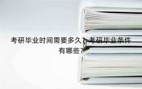 考研毕业时间需要多久？考研毕业条件有哪些？