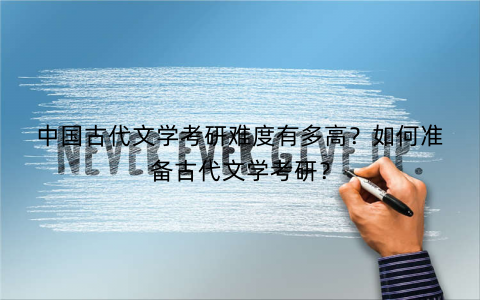 中国古代文学考研难度有多高？如何准备古代文学考研？