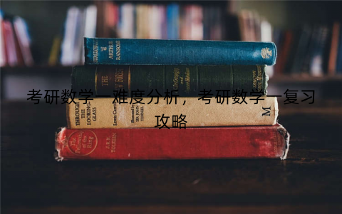 考研数学一难度分析,考研数学一复习攻略 考研数学一难度分析,考研数学一复习攻略