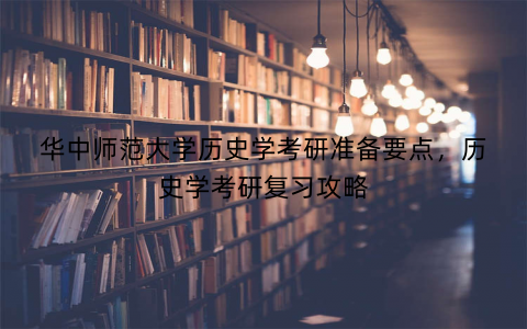 华中师范大学历史学考研准备要点，历史学考研复习攻略