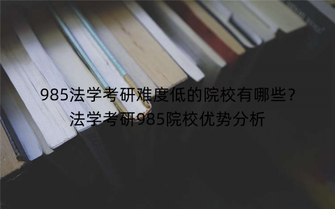 985法学考研难度低的院校有哪些?法学考研985院校优势分析 985法学考研难度低的院校有哪些?法学考研985院校优势分析