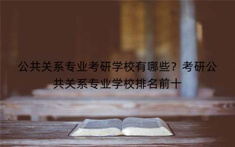 公共关系专业考研学校有哪些？考研公共关系专业学校排名前十