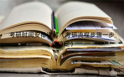 考研时间安排详解(考研流程步骤一步步搞定) 考研时间安排详解(考研流程步骤一步步搞定)