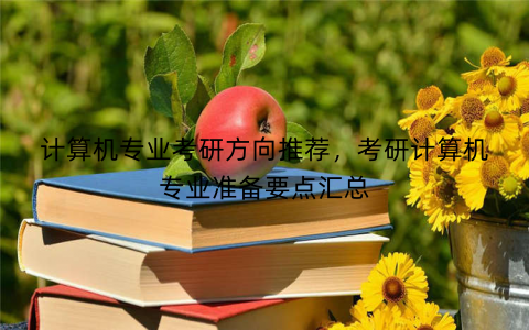 计算机专业考研方向推荐,考研计算机专业准备要点汇总 计算机专业考研方向推荐,考研计算机专业准备要点汇总