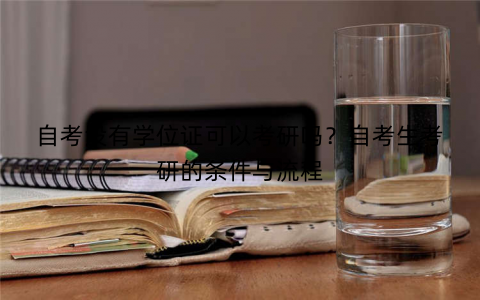 自考没有学位证可以考研吗？自考生考研的条件与流程
