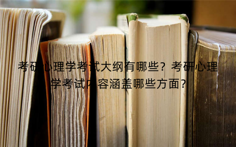考研心理学考试大纲有哪些？考研心理学考试内容涵盖哪些方面？