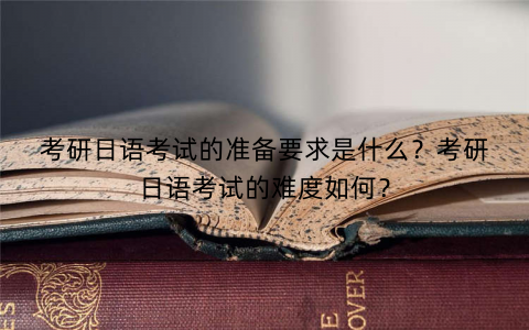 考研日语考试的准备要求是什么？考研日语考试的难度如何？