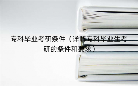 专科毕业考研条件（详解专科毕业生考研的条件和要求）