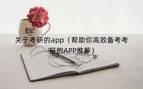 关于考研的app（帮助你高效备考考研的APP推荐）