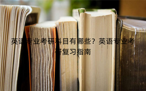 英语专业考研科目有哪些？英语专业考研复习指南