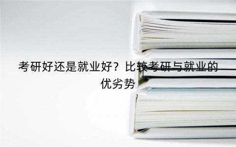 考研好还是就业好？比较考研与就业的优劣势