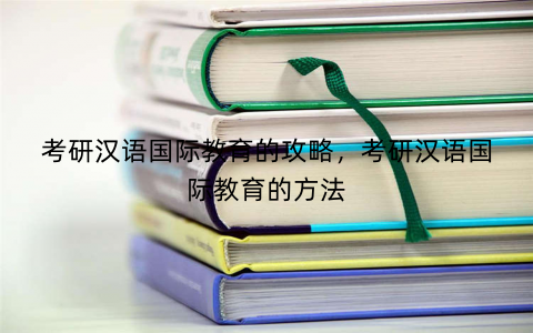 考研汉语国际教育的攻略，考研汉语国际教育的方法