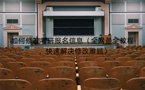 如何修改考研报名信息（全网最全教程，快速解决修改难题）
