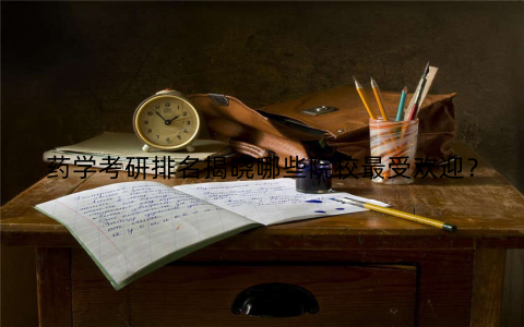 药学考研排名揭晓哪些院校最受欢迎？