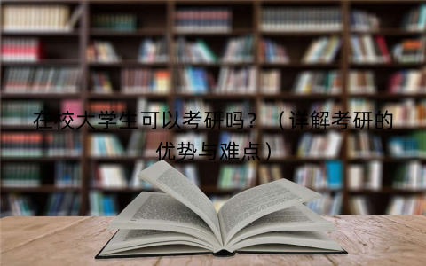 在校大学生可以考研吗？（详解考研的优势与难点）