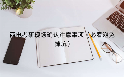 西电考研现场确认注意事项（必看避免掉坑）