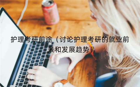 护理考研前途(讨论护理考研的就业前景和发展趋势) 护理考研前途(讨论护理考研的就业前景和发展趋势)