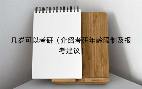 几岁可以考研(介绍考研年龄限制及报考建议) 几岁可以考研(介绍考研年龄限制及报考建议)