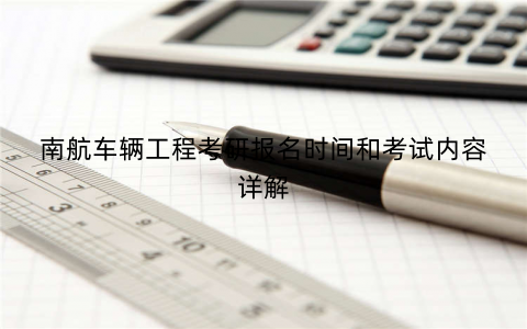 南航车辆工程考研报名时间和考试内容详解 南航车辆工程考研报名时间和考试内容详解