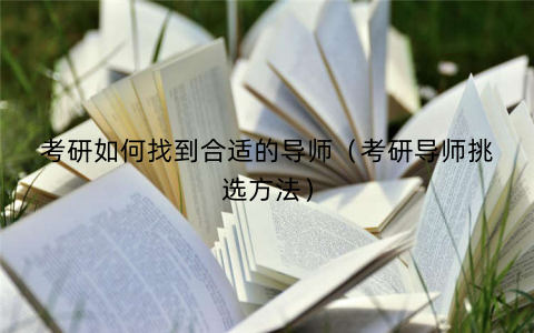 考研如何找到合适的导师（考研导师挑选方法）