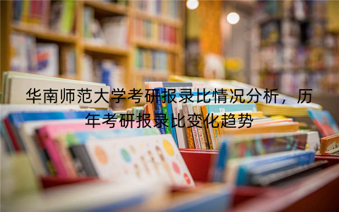 华南师范大学考研报录比情况分析，历年考研报录比变化趋势