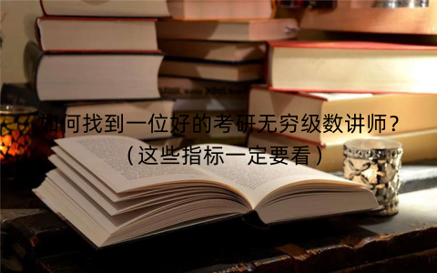 如何找到一位好的考研无穷级数讲师?(这些指标一定要看) 如何找到一位好的考研无穷级数讲师?(这些指标一定要看)