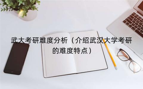 武大考研难度分析（介绍武汉大学考研的难度特点）