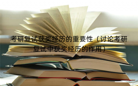 考研复试获奖经历的重要性（讨论考研复试中获奖经历的作用）