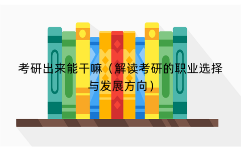 考研出来能干嘛(解读考研的职业选择与发展方向) 考研出来能干嘛(解读考研的职业选择与发展方向)
