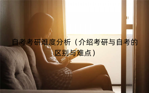 自考考研难度分析(介绍考研与自考的区别与难点) 自考考研难度分析(介绍考研与自考的区别与难点)