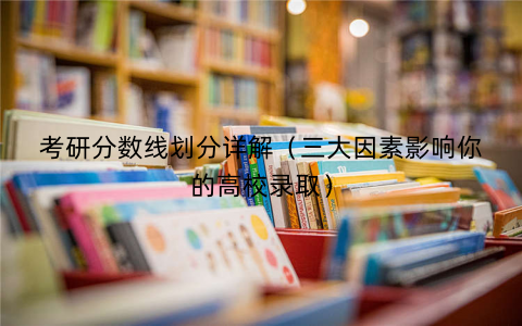 考研分数线划分详解(三大因素影响你的高校录取) 考研分数线划分详解(三大因素影响你的高校录取)