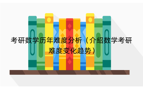 考研数学历年难度分析（介绍数学考研难度变化趋势）