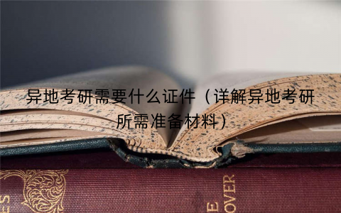 异地考研需要什么证件（详解异地考研所需准备材料）