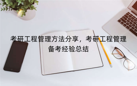 考研工程管理方法分享，考研工程管理备考经验总结