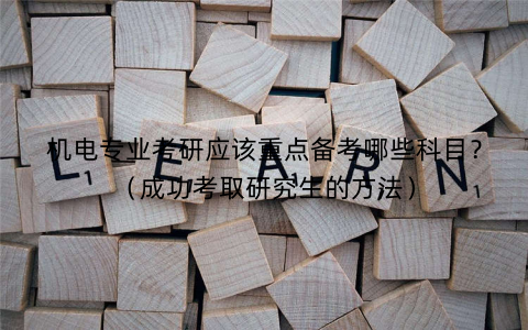 机电专业考研应该重点备考哪些科目?(成功考取研究生的方法) 机电专业考研应该重点备考哪些科目?(成功考取研究生的方法)