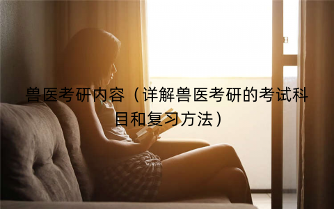 兽医考研内容(详解兽医考研的考试科目和复习方法) 兽医考研内容(详解兽医考研的考试科目和复习方法)