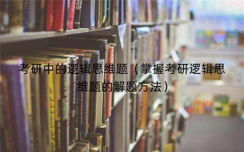 考研中的逻辑思维题(掌握考研逻辑思维题的解题方法) 考研中的逻辑思维题(掌握考研逻辑思维题的解题方法)