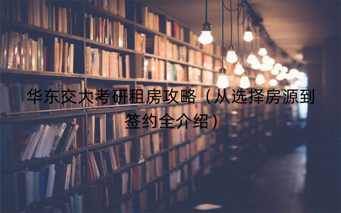 华东交大考研租房攻略(从选择房源到签约全介绍) 华东交大考研租房攻略(从选择房源到签约全介绍)