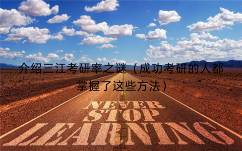 介绍三江考研率之谜(成功考研的人都掌握了这些方法) 介绍三江考研率之谜(成功考研的人都掌握了这些方法)
